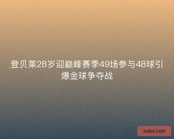 登贝莱28岁迎巅峰赛季49场参与48球引爆金球争夺战