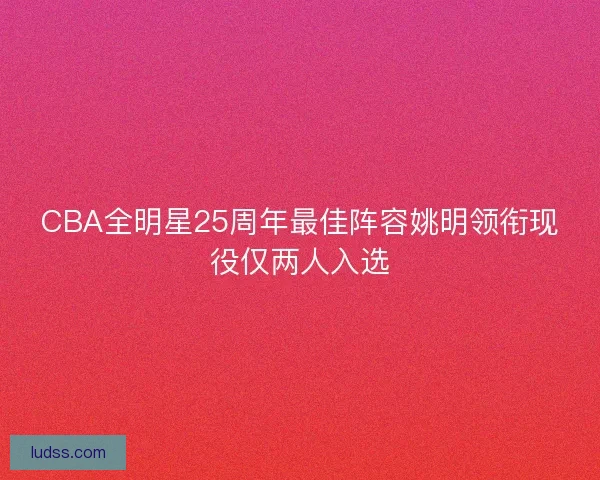 CBA全明星25周年最佳阵容姚明领衔现役仅两人入选
