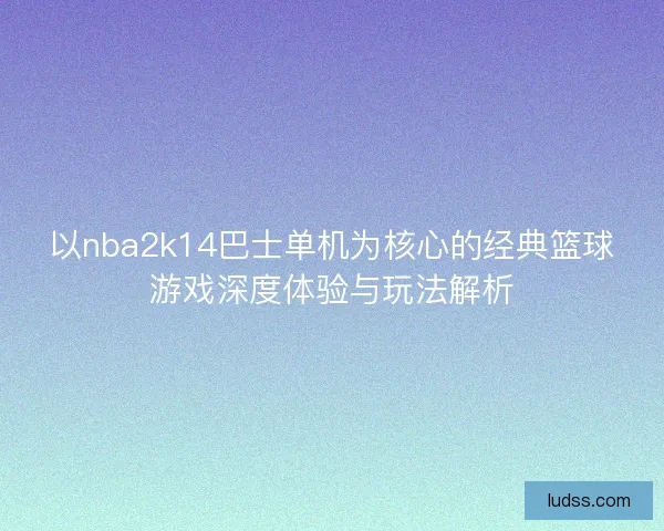 以nba2k14巴士单机为核心的经典篮球游戏深度体验与玩法解析