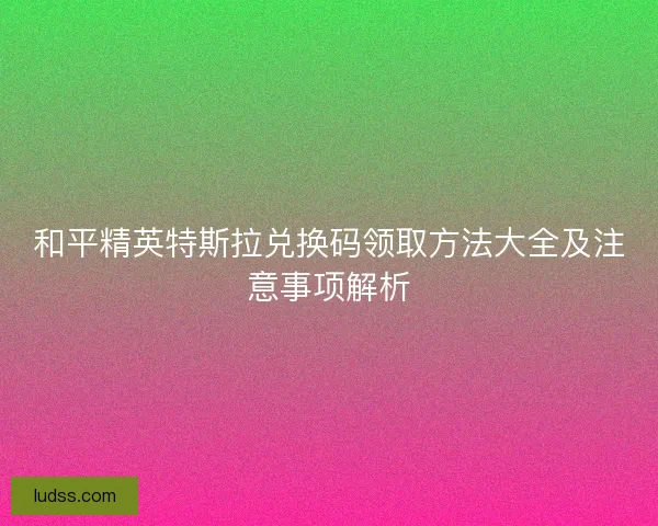 和平精英特斯拉兑换码领取方法大全及注意事项解析