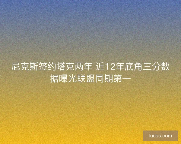尼克斯签约塔克两年 近12年底角三分数据曝光联盟同期第一