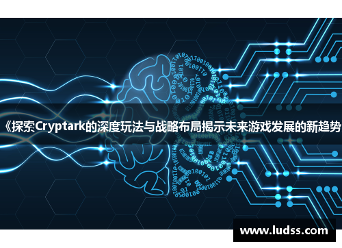 《探索Cryptark的深度玩法与战略布局揭示未来游戏发展的新趋势》