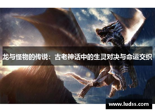 龙与怪物的传说：古老神话中的生灵对决与命运交织